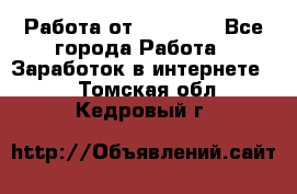 Работа от (  18) ! - Все города Работа » Заработок в интернете   . Томская обл.,Кедровый г.